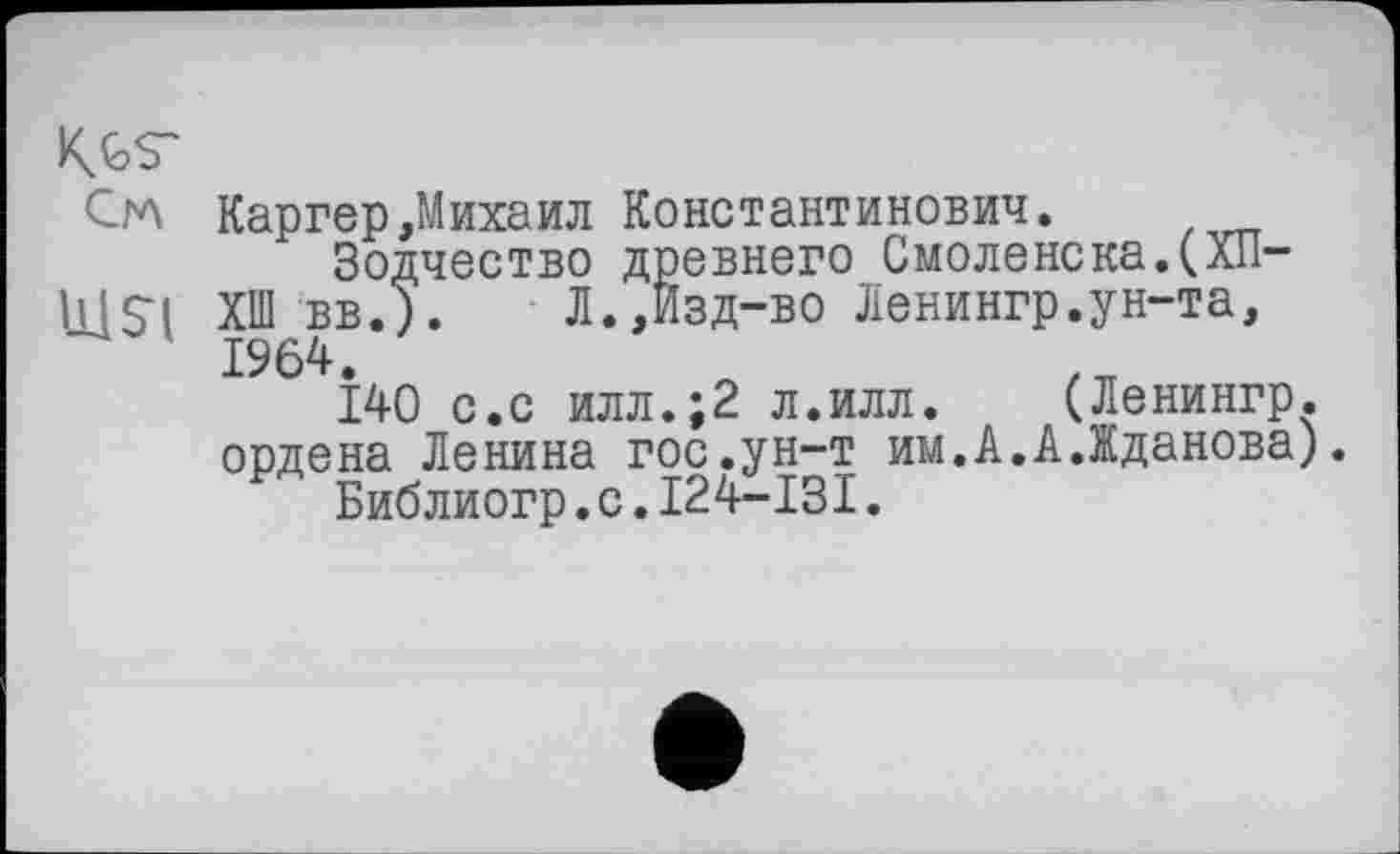 ﻿KGS'
С/л Каргер,Михаил Константинович.
Зодчество древнего Смоленска.(ХП-U1SI ХШ вв.).	Л.,Изд-во Ленингр.ун-та,
1964.
140 с.с илл.;2 л.илл. (Ленингр. ордена Ленина гос.ун-т им.А.А.Жданова).
Библиогр.с.I24-I3I.